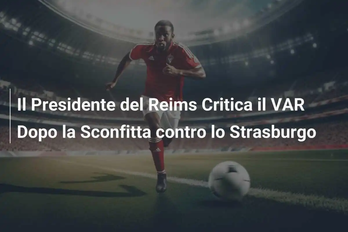 Il Presidente del Reims Critica il VAR Dopo la Sconfitta contro lo Strasburgo