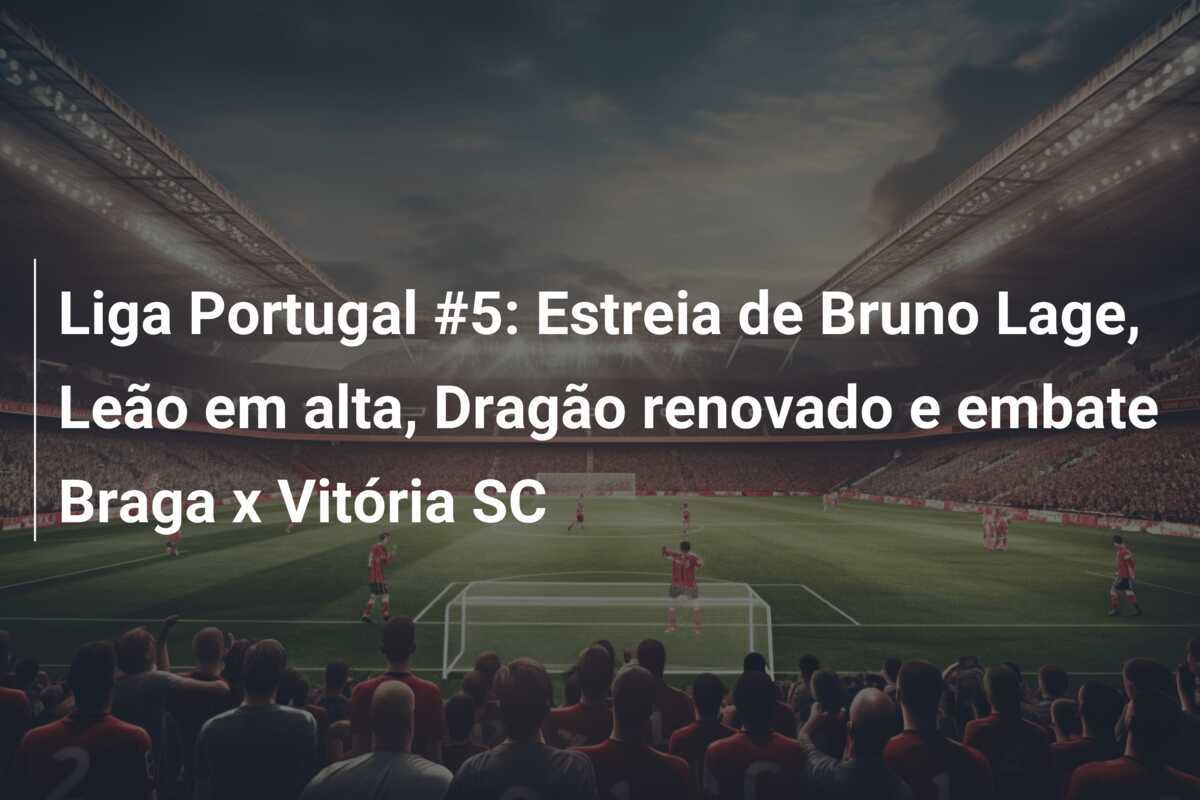 Liga Portugal #5: Estreia de Bruno Lage, Leão em alta, Dragão renovado e embate Braga x Vitória SC
