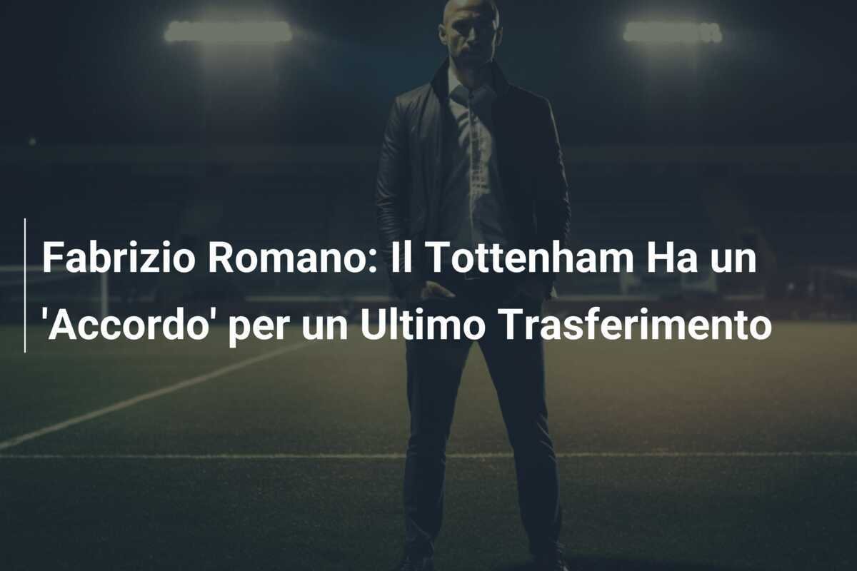 Fabrizio Romano: Il Tottenham Ha un 'Accordo' per un Ultimo Trasferimento