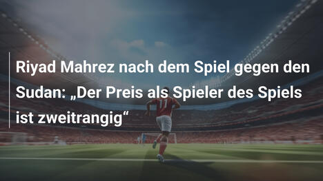 Riyad Mahrez nach dem Spiel gegen den Sudan: „Der Preis als Spieler des Spiels ist zweitrangig“