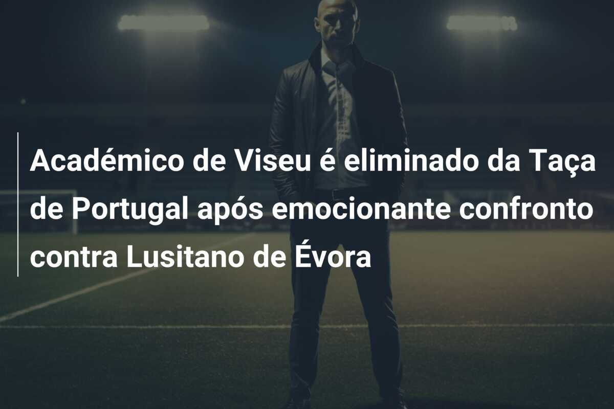 Académico de Viseu é eliminado da Taça de Portugal após emocionante confronto contra Lusitano de Évora