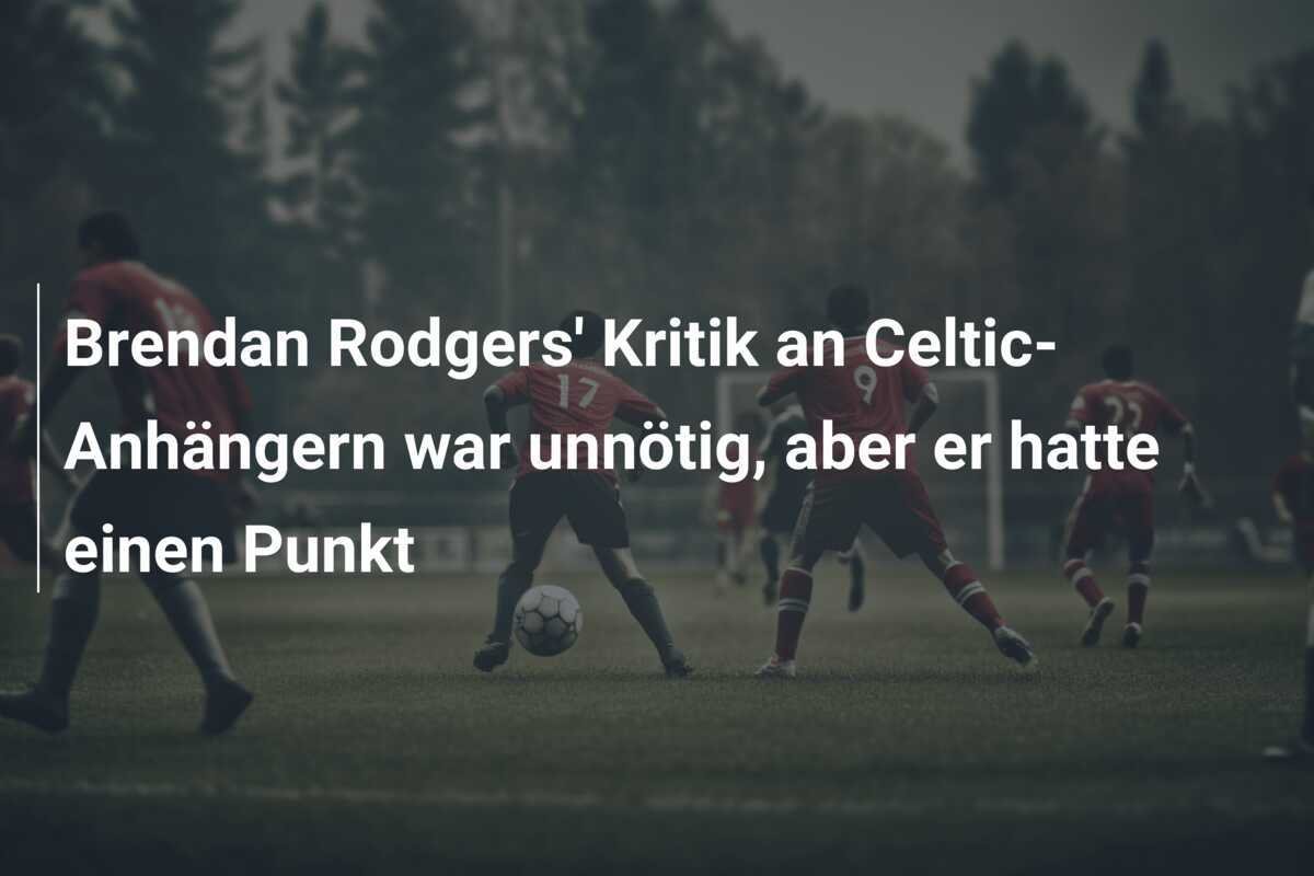 Brendan Rodgers' Kritik an Celtic-Anhängern war unnötig, aber er hatte einen Punkt