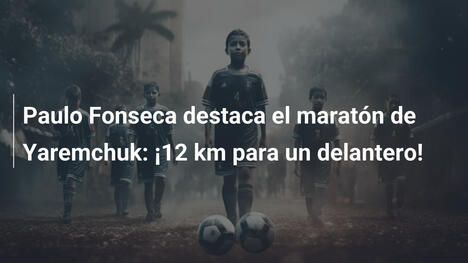 Paulo Fonseca destaca el maratón de Yaremchuk: ¡12 km para un delantero!