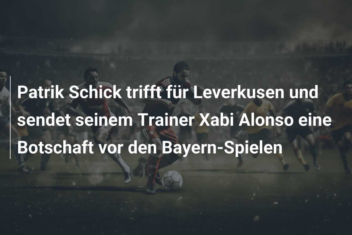 Patrik Schick trifft für Leverkusen und sendet seinem Trainer Xabi Alonso eine Botschaft vor den Bayern-Spielen