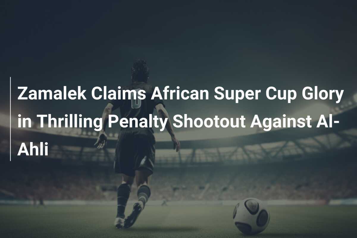 Il Zamalek conquista il Trofeo della Supercoppa Africana in un emozionante rigore contro l'Al-Ahli