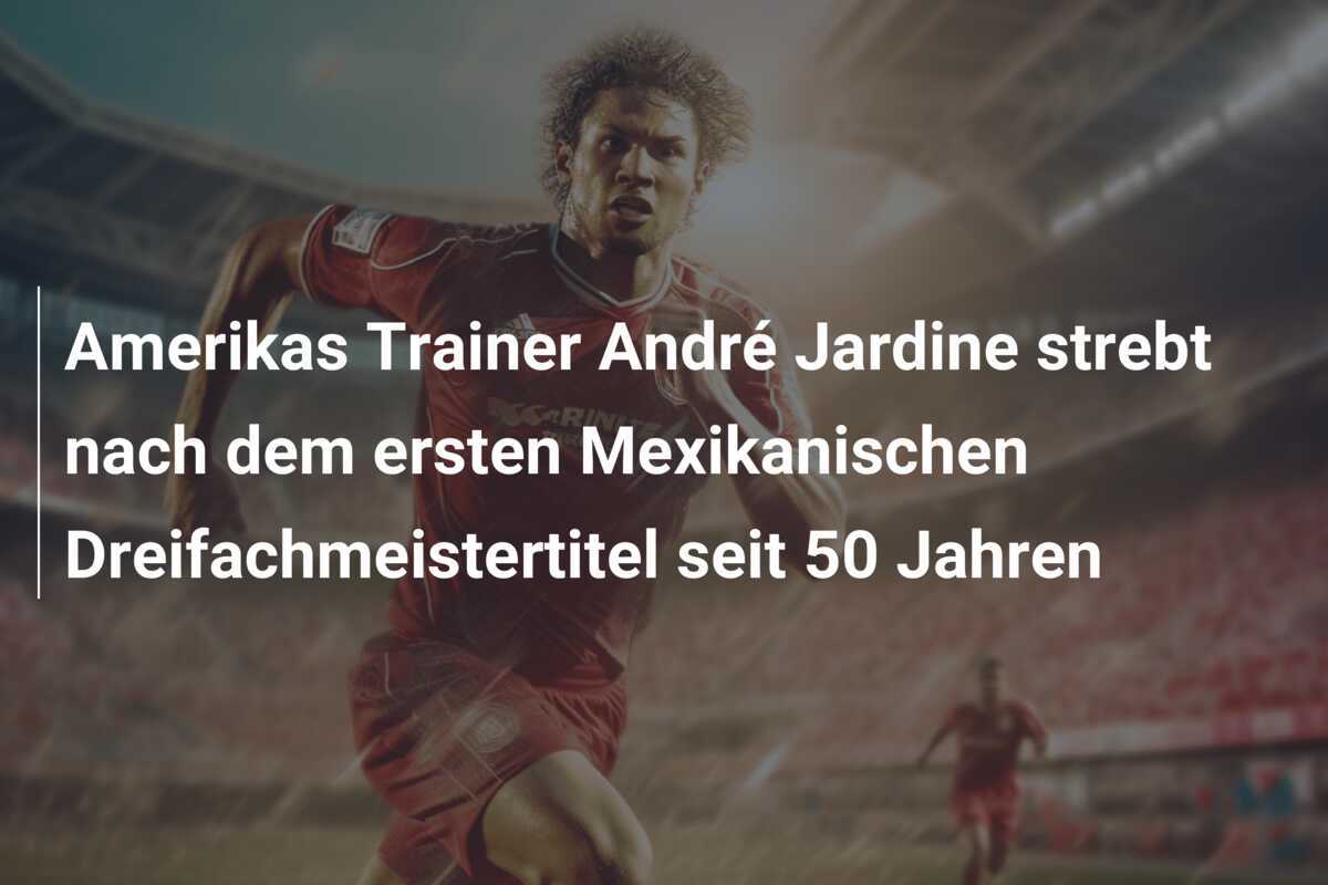 Amerikas Trainer André Jardine strebt nach dem ersten Mexikanischen Dreifachmeistertitel seit 50 Jahren