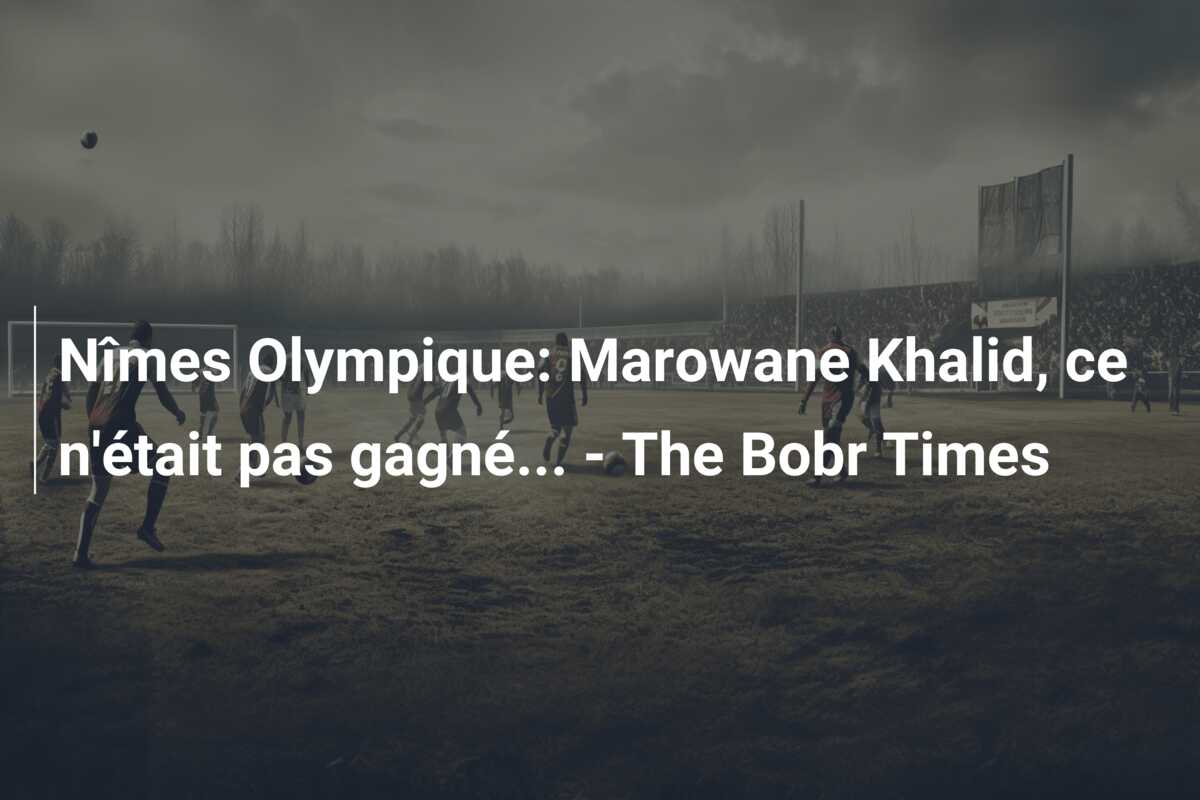 Nîmes Olympique: Marowane Khalid, ce n’était pas gagné… – The Bobr Times