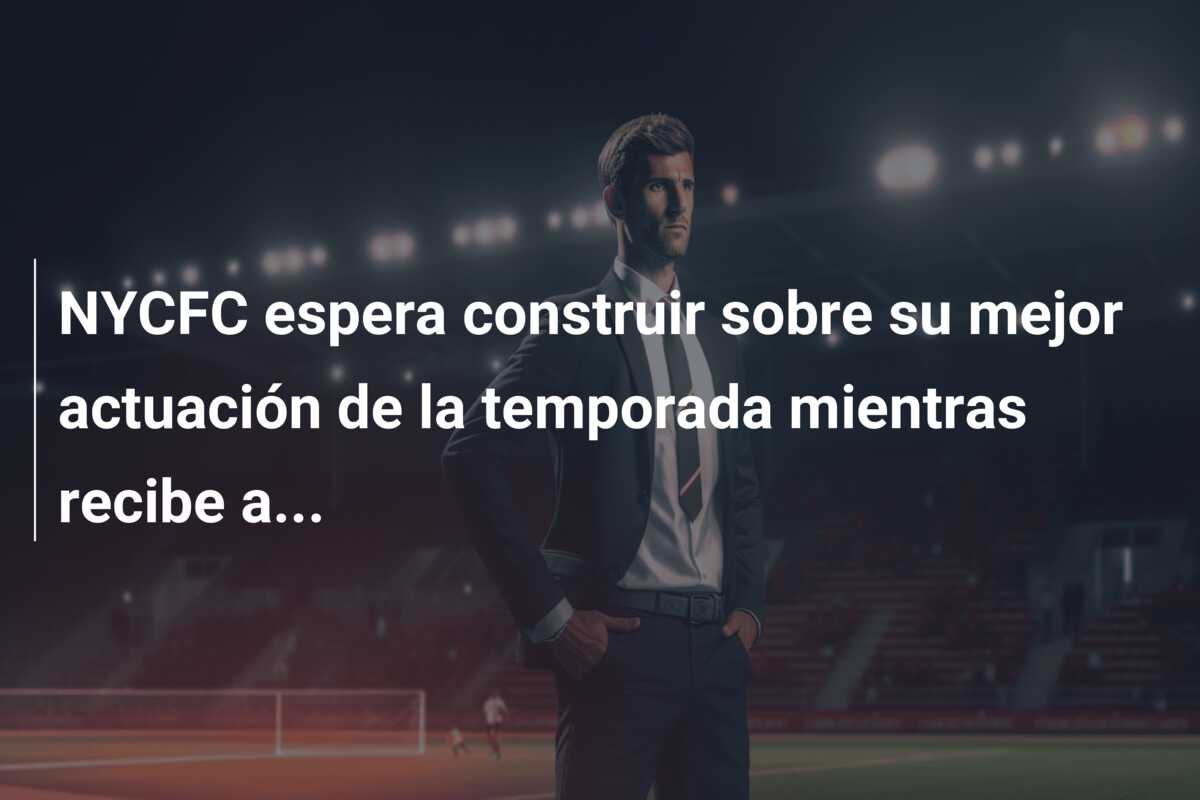 NYCFC espera construir sobre su mejor actuación de la temporada mientras recibe a…