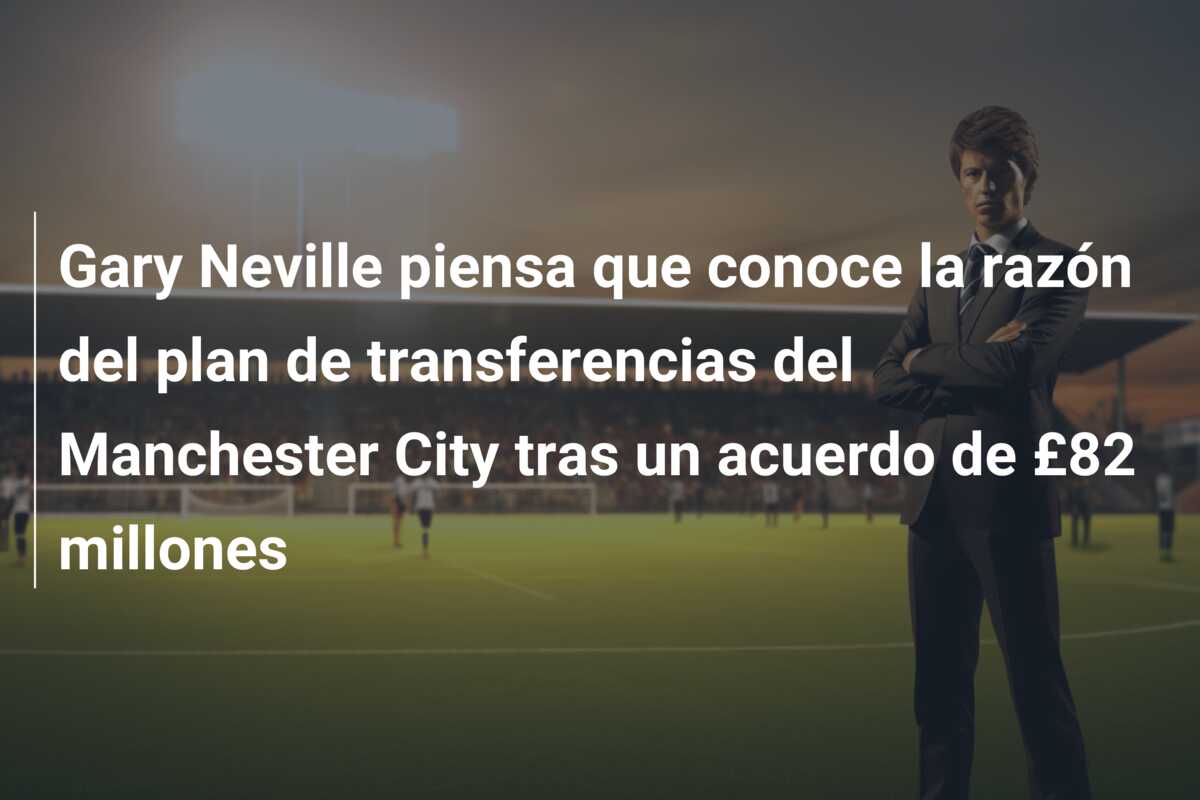 Gary Neville piensa que conoce la razón del plan de transferencias del Manchester City tras un acuerdo de £82 millones