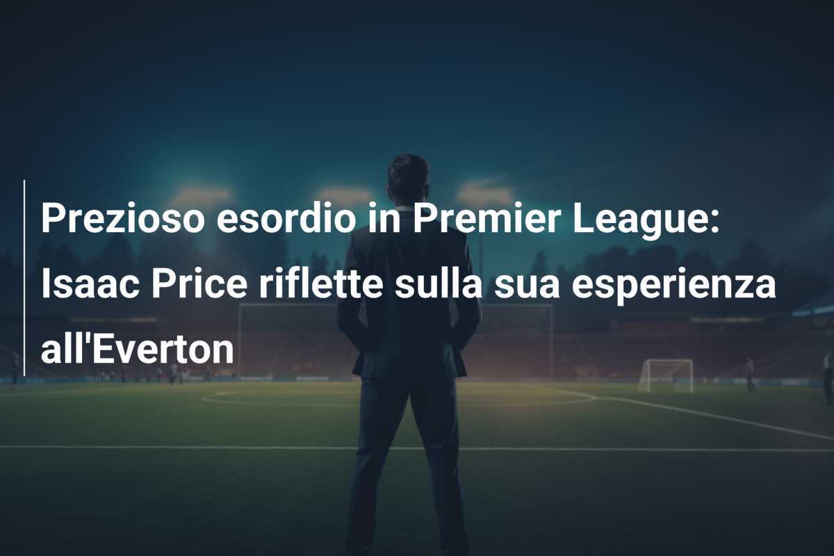 Prezioso esordio in Premier League: Isaac Price riflette sulla sua esperienza all'Everton