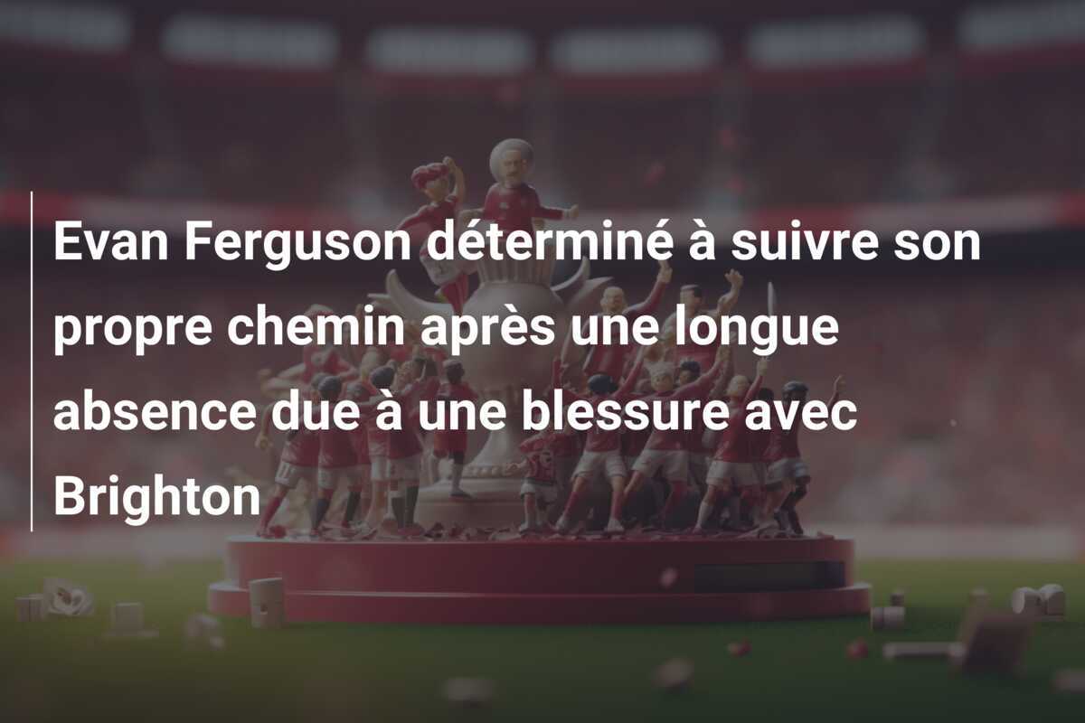 Evan Ferguson déterminé à suivre son propre chemin après une longue absence due à une blessure avec Brighton