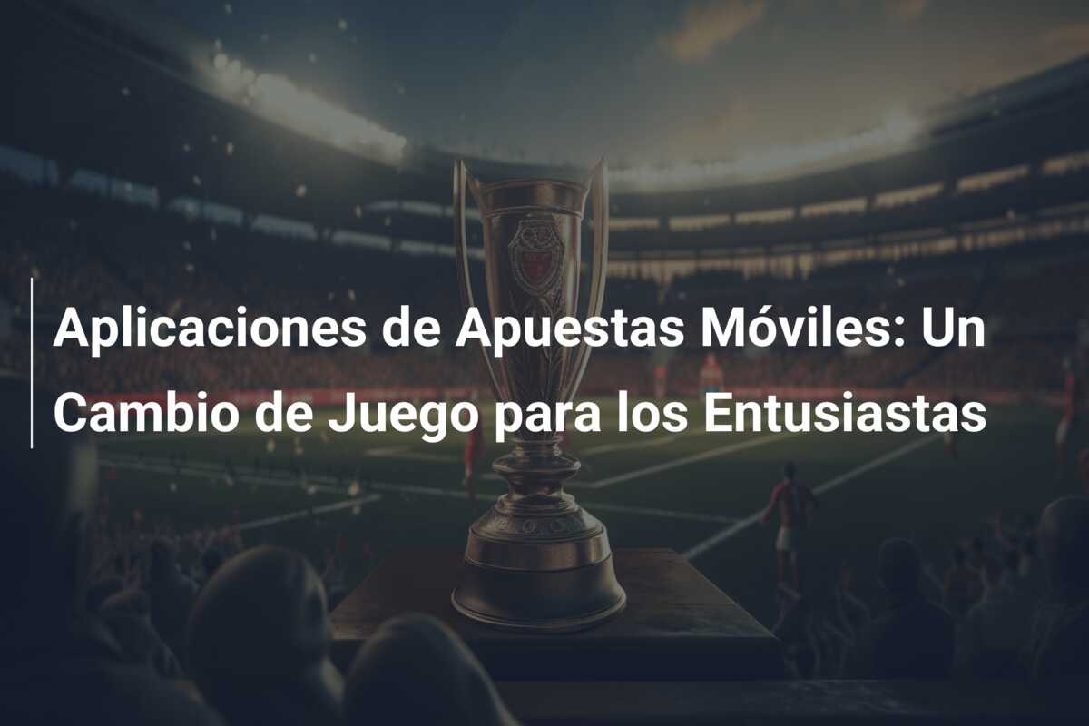 Aplicaciones de Apuestas Móviles: Un Cambio de Juego para los Entusiastas