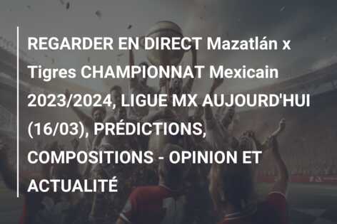 REGARDER EN DIRECT Mazatlán x Tigres CHAMPIONNAT Mexicain 2023/2024, LIGUE MX AUJOURD’HUI (16/03), PRÉDICTIONS, COMPOSITIONS – OPINION ET ACTUALITÉ