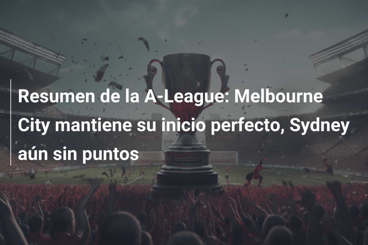 Resumen de la A-League: Melbourne City mantiene su inicio perfecto, Sydney aún sin puntos