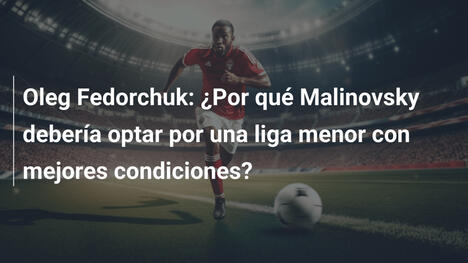Oleg Fedorchuk: ¿Por qué Malinovsky debería optar por una liga menor con mejores condiciones?