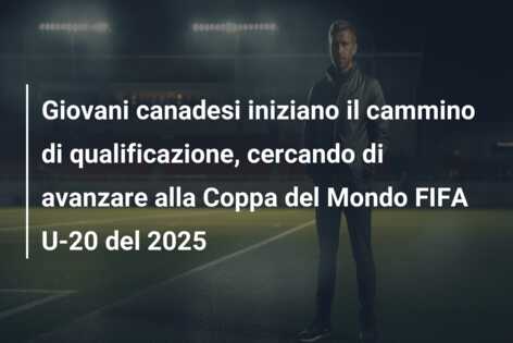 Giovani canadesi iniziano il cammino di qualificazione, cercando di avanzare alla Coppa del Mondo FIFA U-20 del 2025