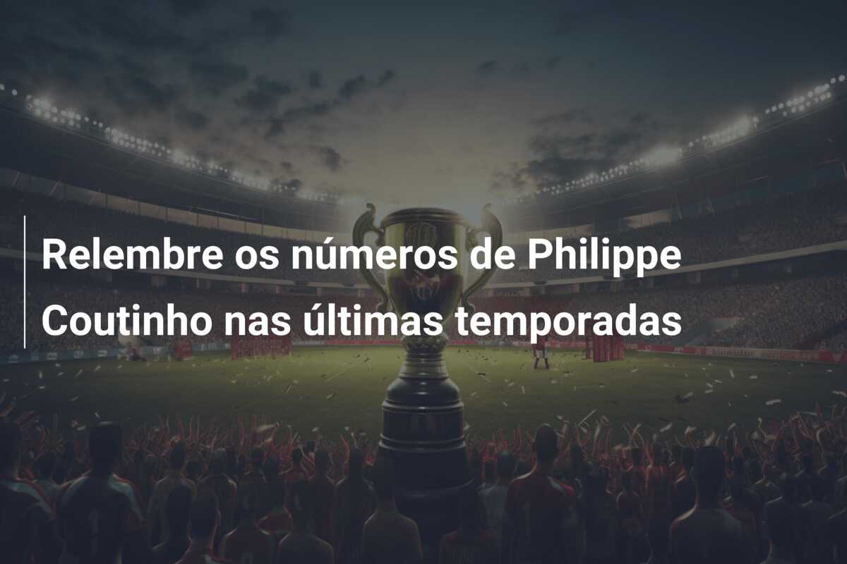 Relembre os números de Philippe Coutinho nas últimas temporadas