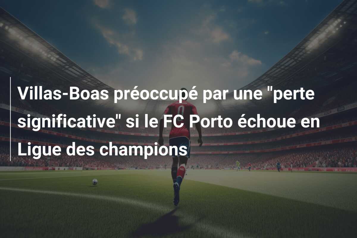 Villas-Boas préoccupé par une “perte significative” si le FC Porto échoue en Ligue des champions