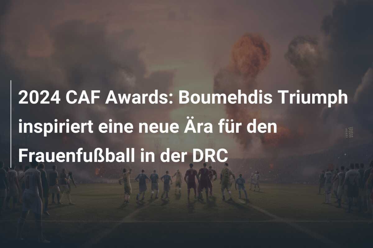 2024 CAF Awards: Boumehdis Triumph inspiriert eine neue Ära für den Frauenfußball in der DRC