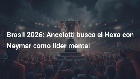 Brasil 2026: Ancelotti busca el Hexa con Neymar como líder mental