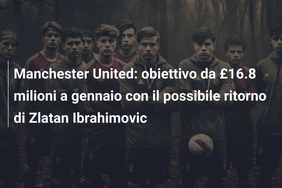 Manchester United: obiettivo da £16.8 milioni a gennaio con il possibile ritorno di Zlatan Ibrahimovic
