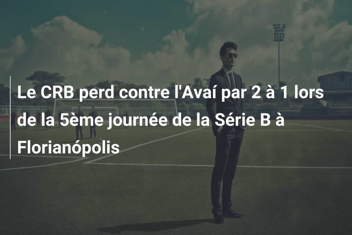 Le CRB perd contre l’Avaí par 2 à 1 lors de la 5ème journée de la Série B à Florianópolis