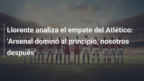 Llorente analiza el empate del Atlético: 'Arsenal dominó al principio, nosotros después'