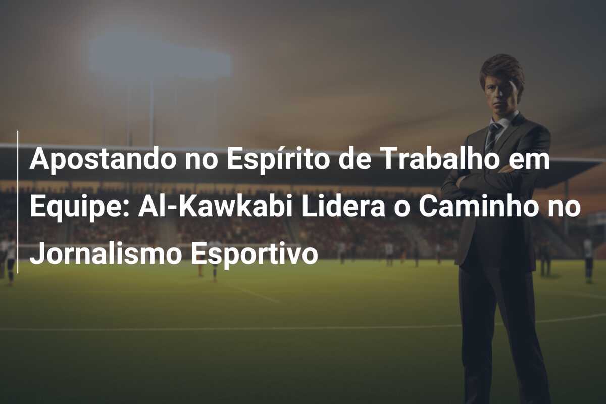 Apostando no Espírito de Trabalho em Equipe: Al-Kawkabi Lidera o Caminho no Jornalismo Esportivo
