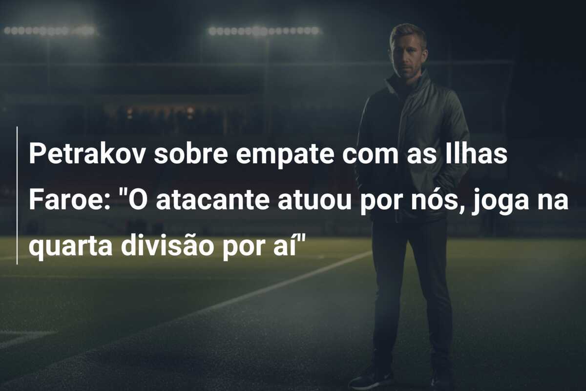 Petrakov sobre empate com as Ilhas Faroe: "O atacante atuou por nós, joga na quarta divisão por aí"