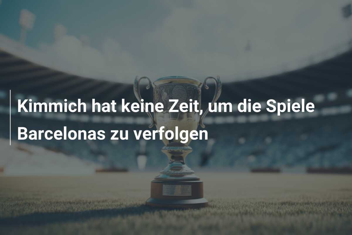 Kimmich hat keine Zeit, um die Spiele Barcelonas zu verfolgen