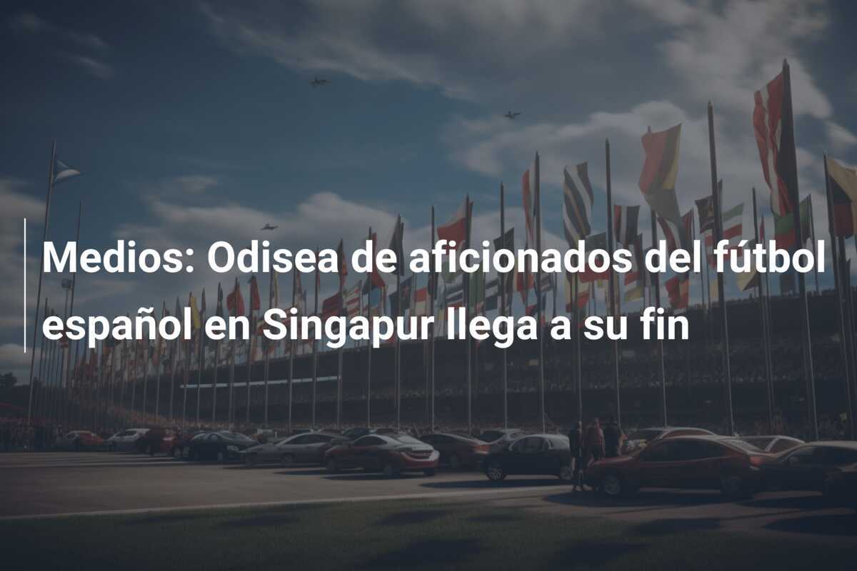 Medios: Odisea de aficionados del fútbol español en Singapur llega a su fin