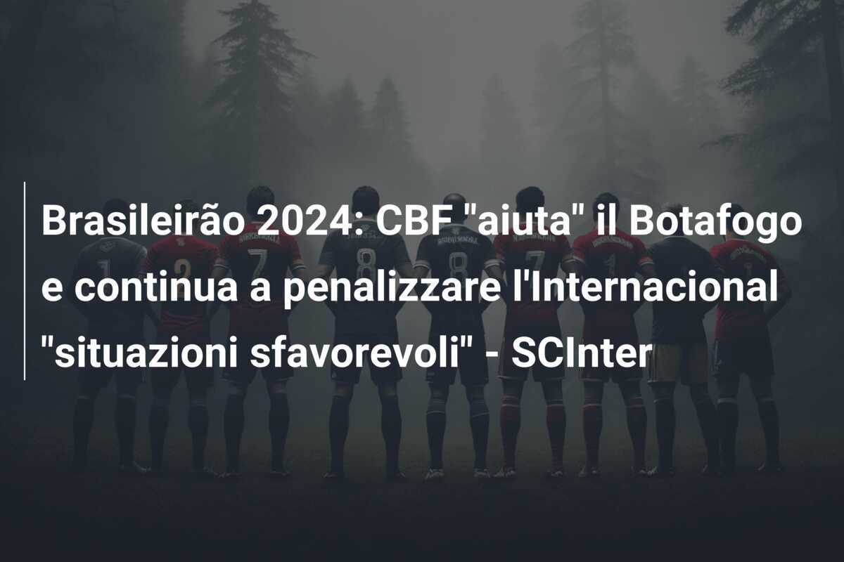 Brasileirão 2024: CBF "aiuta" il Botafogo e continua a penalizzare l'Internacional "situazioni sfavorevoli" - SCInter