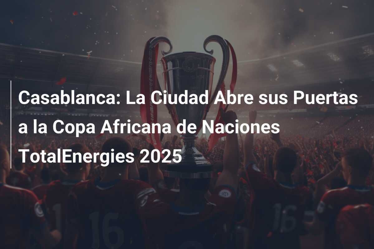Casablanca: La Ciudad Abre sus Puertas a la Copa Africana de Naciones TotalEnergies 2025