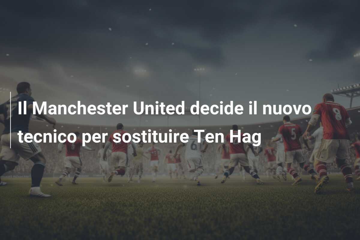 Il Manchester United decide il nuovo tecnico per sostituire Ten Hag