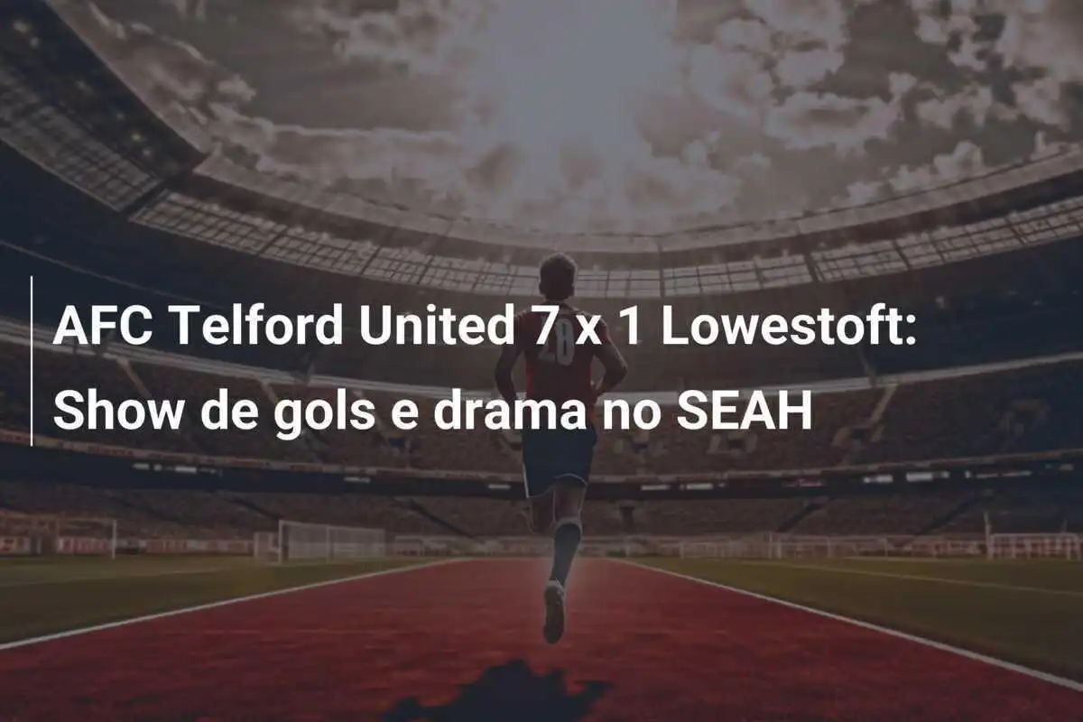 AFC Telford United 7 x 1 Lowestoft: Show de gols e drama no SEAH