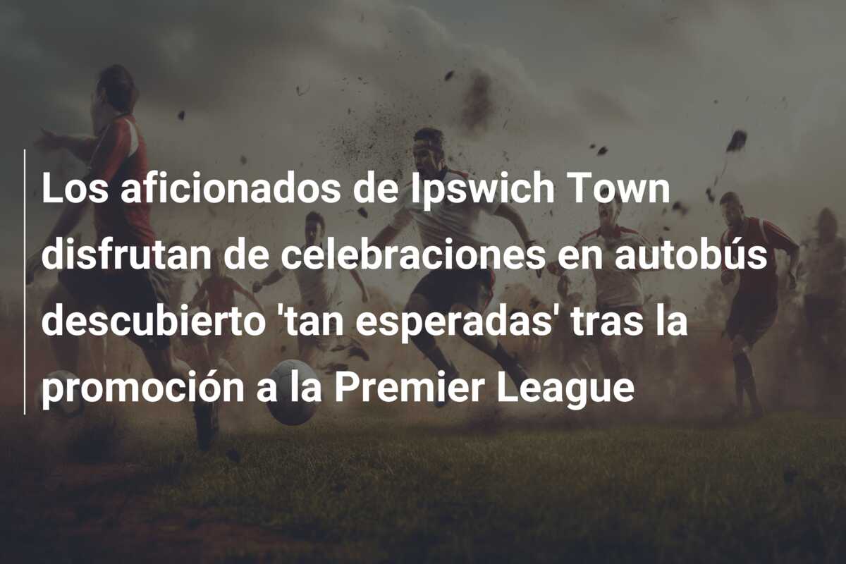 Los aficionados de Ipswich Town disfrutan de celebraciones en autobús descubierto ‘tan esperadas’ tras la promoción a la Premier League