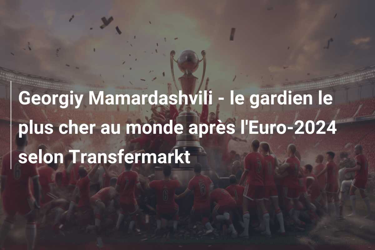 Georgiy Mamardashvili – le gardien le plus cher au monde après l’Euro-2024 selon Transfermarkt