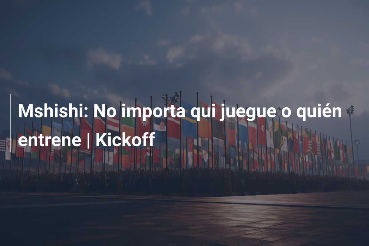 Mshishi: No importa qui juegue o quién entrene | Kickoff