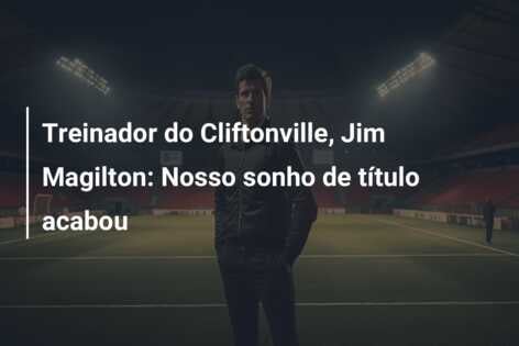 Treinador do Cliftonville, Jim Magilton: Nosso sonho de título acabou
