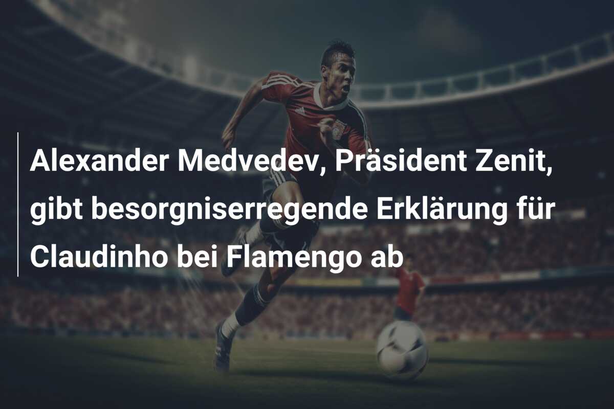 Alexander Medvedev, Präsident Zenit, gibt besorgniserregende Erklärung für Claudinho bei Flamengo ab