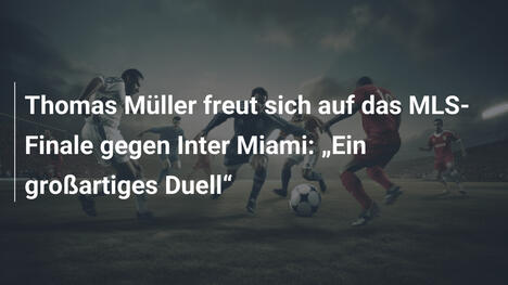 Thomas Müller freut sich auf das MLS-Finale gegen Inter Miami: „Ein großartiges Duell“