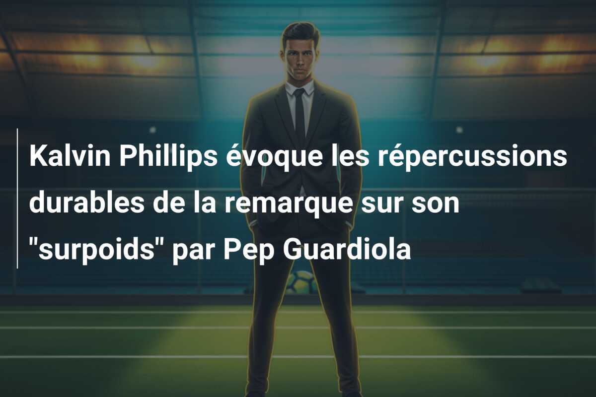 Kalvin Phillips évoque les répercussions durables de la remarque sur son "surpoids" par Pep Guardiola