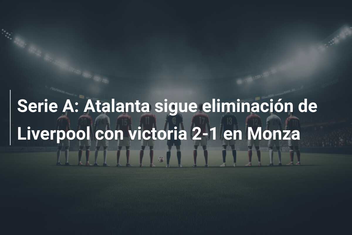 Serie A: Atalanta sigue eliminación de Liverpool con victoria 2-1 en Monza