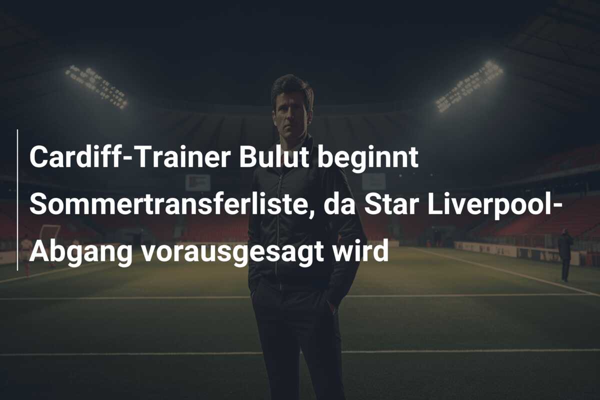 Cardiff-Trainer Bulut beginnt Sommertransferliste, da Star Liverpool-Abgang vorausgesagt wird