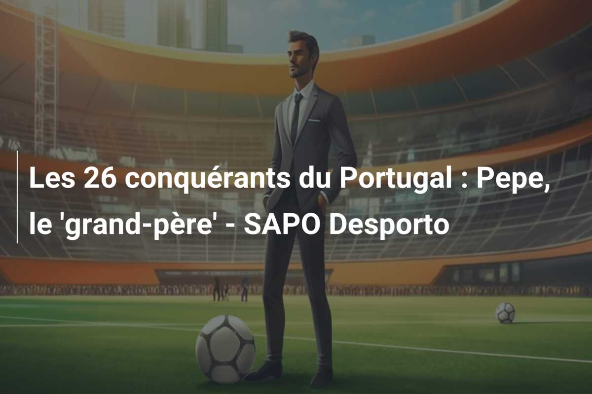 Les 26 conquérants du Portugal : Pepe, le ‘grand-père’ – SAPO Desporto