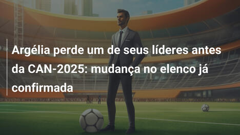 Argélia perde um de seus líderes antes da CAN-2025: mudança no elenco já confirmada