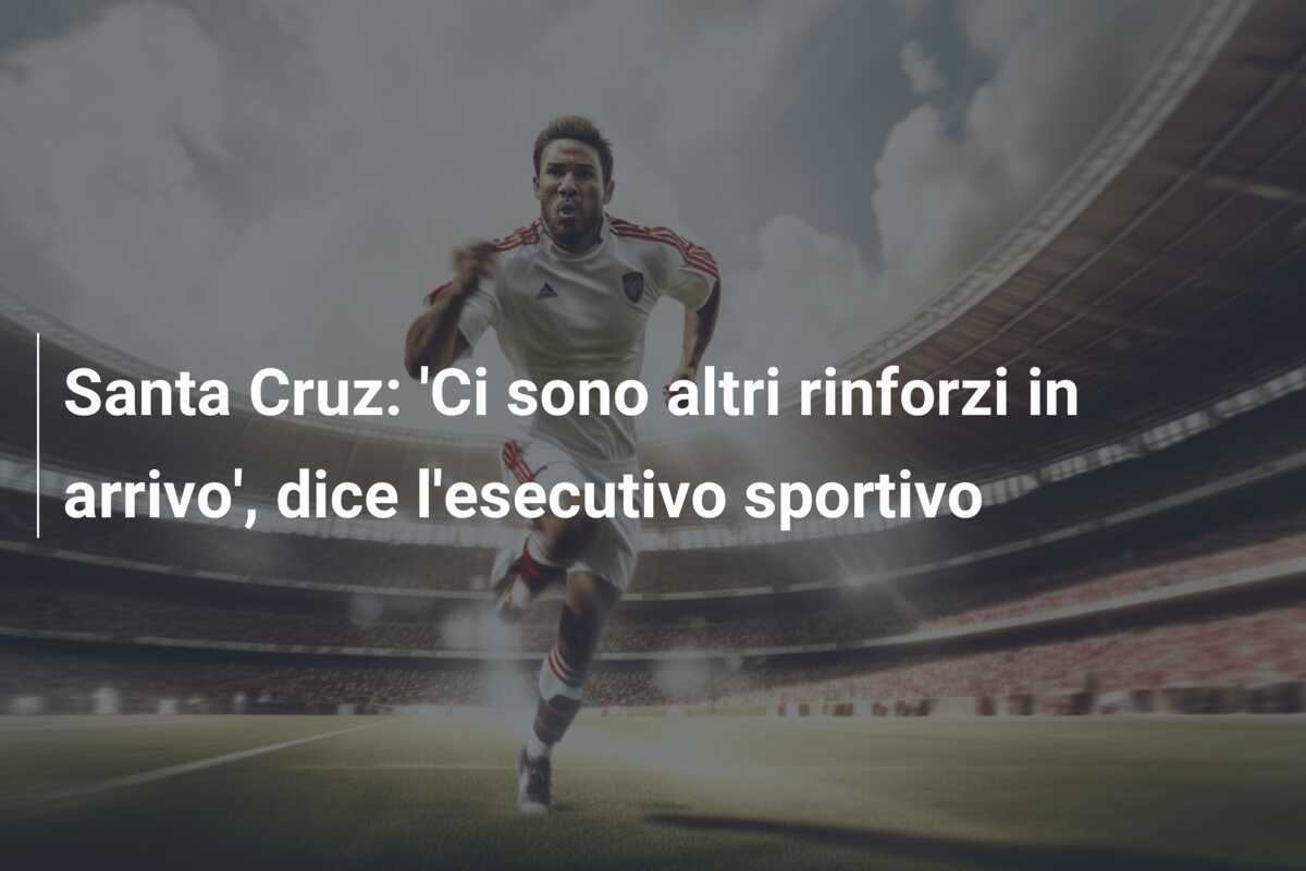 Santa Cruz: 'Ci sono altri rinforzi in arrivo', dice l'esecutivo sportivo