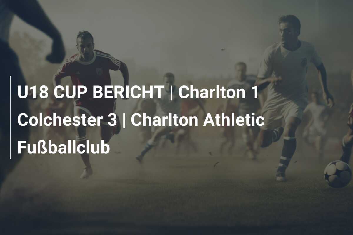 U18 CUP BERICHT | Charlton 1 Colchester 3 | Charlton Athletic Fußballclub
