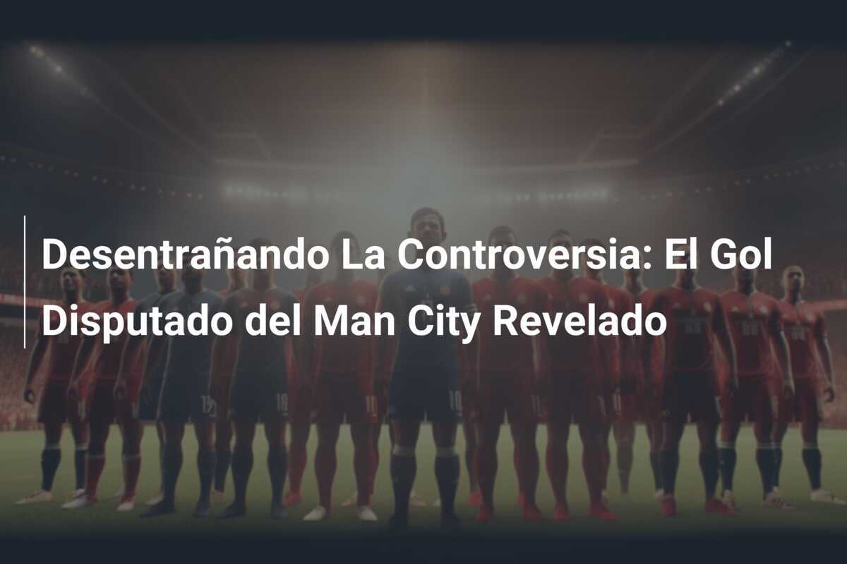 Desentrañando La Controversia: El Gol Disputado del Man City Revelado
