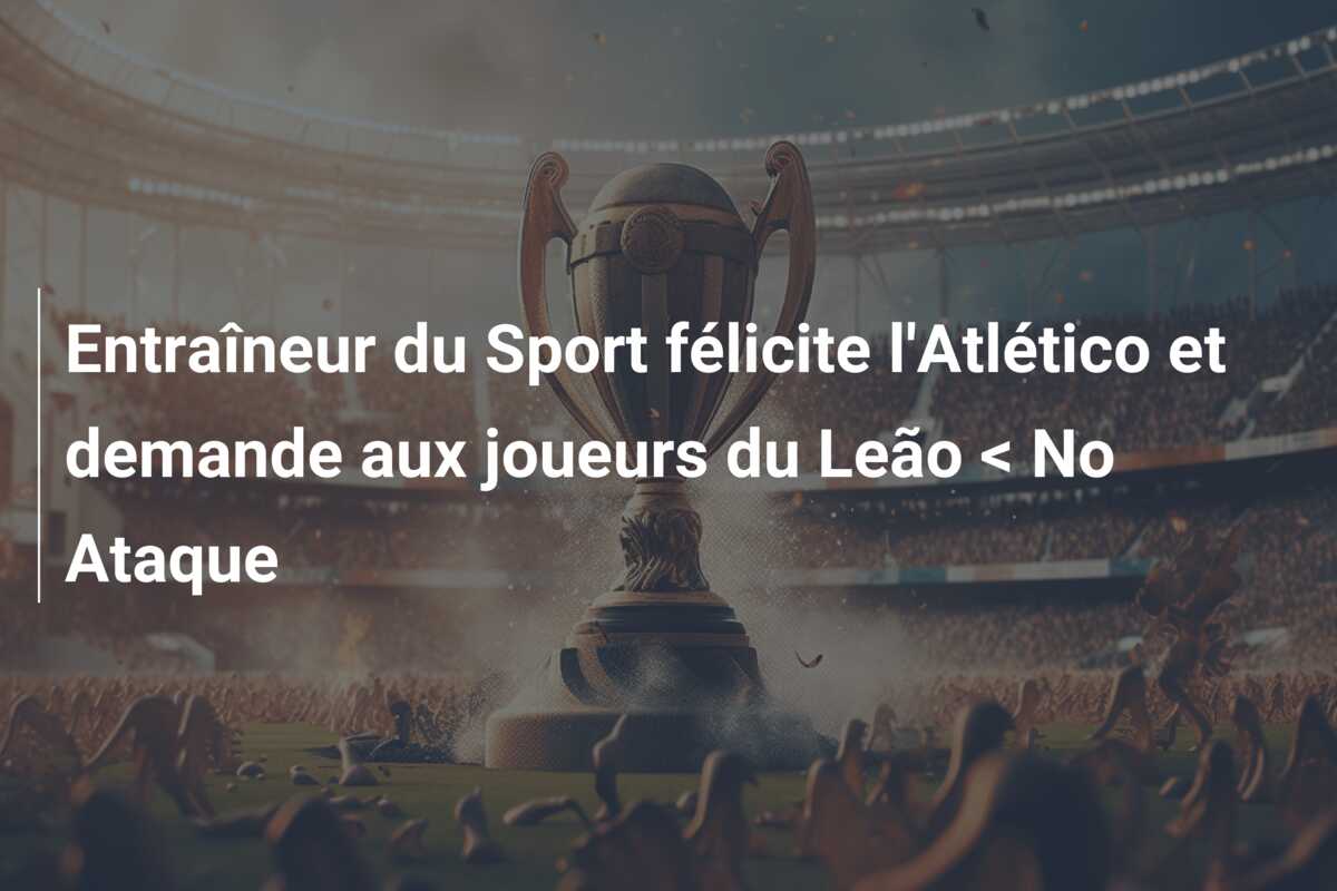 Entraîneur du Sport félicite l’Atlético et demande aux joueurs du Leão < No Ataque